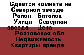 Сдаётся комната на Северной звезде  › Район ­ Батайск  › Улица ­ Северная звезда  › Цена ­ 7 000 - Ростовская обл. Недвижимость » Квартиры аренда   